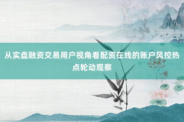 从实盘融资交易用户视角看配资在线的账户风控热点轮动观察