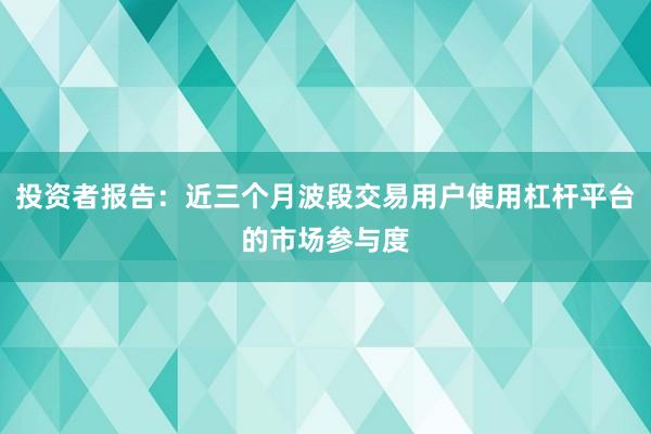 投资者报告：近三个月波段交易用户使用杠杆平台的市场参与度