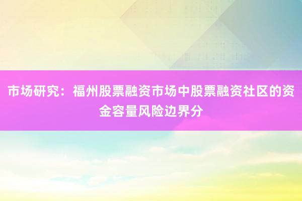 市场研究：福州股票融资市场中股票融资社区的资金容量风险边界分