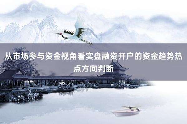 从市场参与资金视角看实盘融资开户的资金趋势热点方向判断