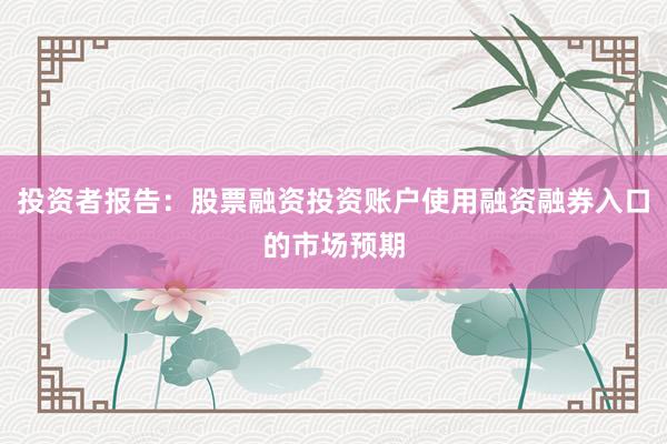 投资者报告：股票融资投资账户使用融资融券入口的市场预期