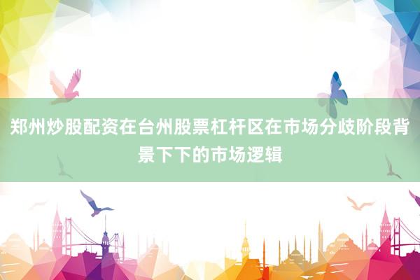 郑州炒股配资在台州股票杠杆区在市场分歧阶段背景下下的市场逻辑