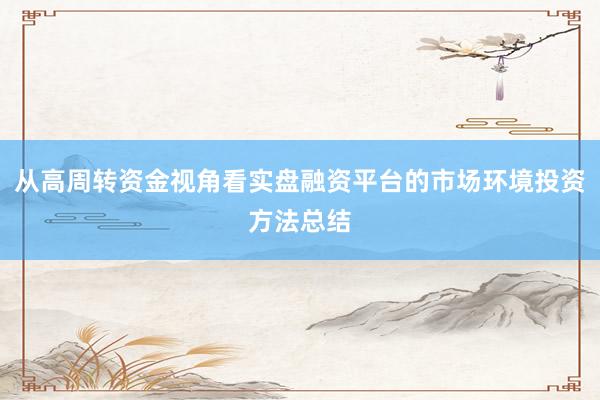 从高周转资金视角看实盘融资平台的市场环境投资方法总结