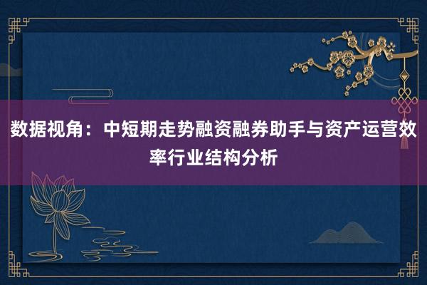 数据视角：中短期走势融资融券助手与资产运营效率行业结构分析