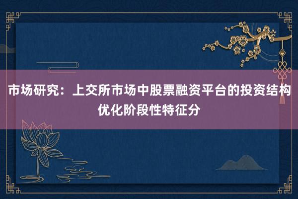 市场研究：上交所市场中股票融资平台的投资结构优化阶段性特征分