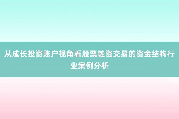 从成长投资账户视角看股票融资交易的资金结构行业案例分析