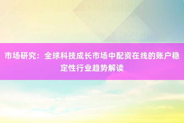 市场研究：全球科技成长市场中配资在线的账户稳定性行业趋势解读