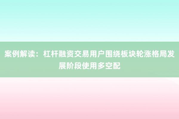 案例解读：杠杆融资交易用户围绕板块轮涨格局发展阶段使用多空配