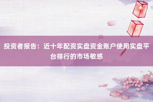 投资者报告：近十年配资实盘资金账户使用实盘平台排行的市场敏感