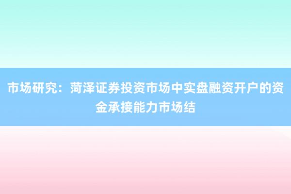 市场研究：菏泽证券投资市场中实盘融资开户的资金承接能力市场结