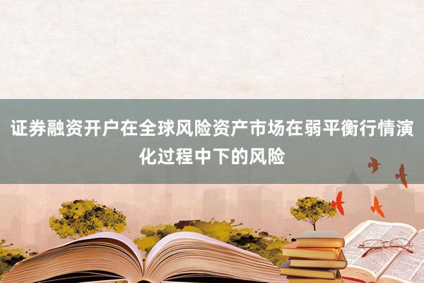 证券融资开户在全球风险资产市场在弱平衡行情演化过程中下的风险