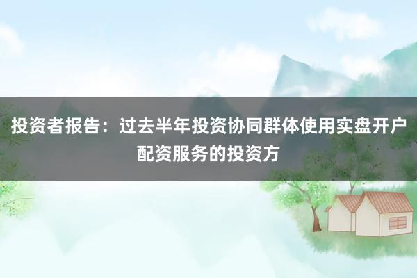 投资者报告：过去半年投资协同群体使用实盘开户配资服务的投资方