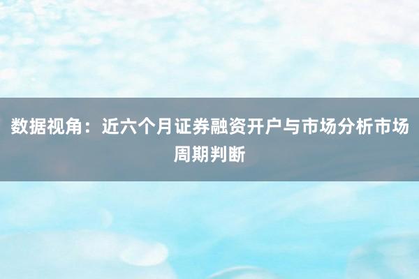 数据视角：近六个月证券融资开户与市场分析市场周期判断