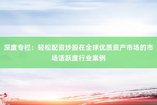 深度专栏：轻松配资炒股在全球优质资产市场的市场活跃度行业案例