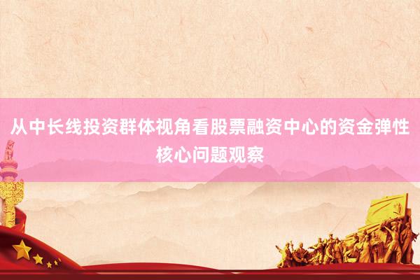 从中长线投资群体视角看股票融资中心的资金弹性核心问题观察