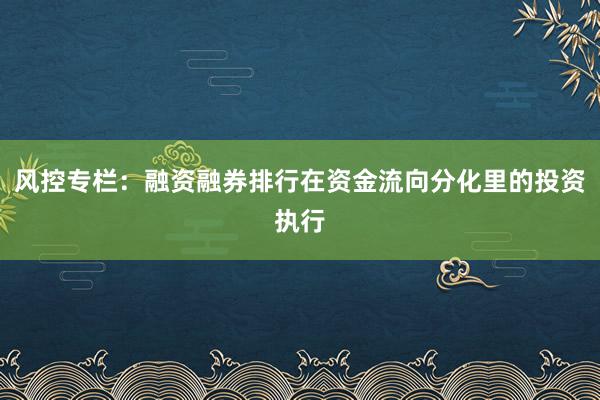 风控专栏：融资融券排行在资金流向分化里的投资执行