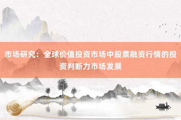 市场研究：全球价值投资市场中股票融资行情的投资判断力市场发展