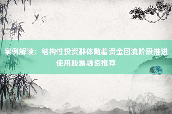 案例解读：结构性投资群体随着资金回流阶段推进使用股票融资推荐