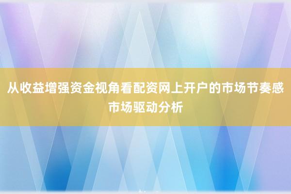 从收益增强资金视角看配资网上开户的市场节奏感市场驱动分析