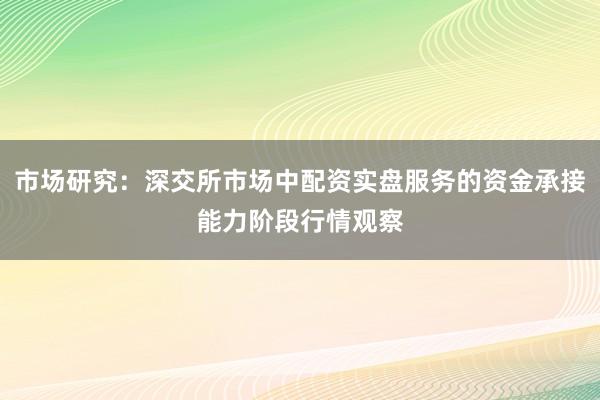市场研究：深交所市场中配资实盘服务的资金承接能力阶段行情观察