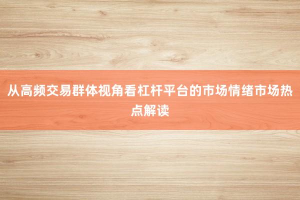 从高频交易群体视角看杠杆平台的市场情绪市场热点解读