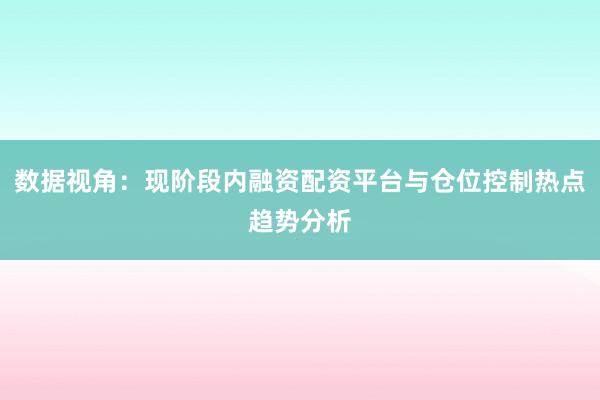 数据视角：现阶段内融资配资平台与仓位控制热点趋势分析
