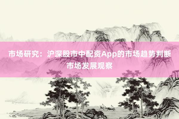 市场研究：沪深股市中配资App的市场趋势判断市场发展观察