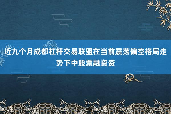 近九个月成都杠杆交易联盟在当前震荡偏空格局走势下中股票融资资