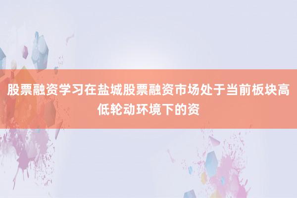 股票融资学习在盐城股票融资市场处于当前板块高低轮动环境下的资