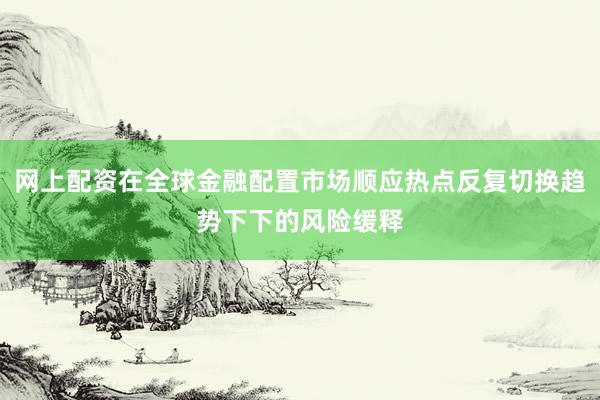 网上配资在全球金融配置市场顺应热点反复切换趋势下下的风险缓释