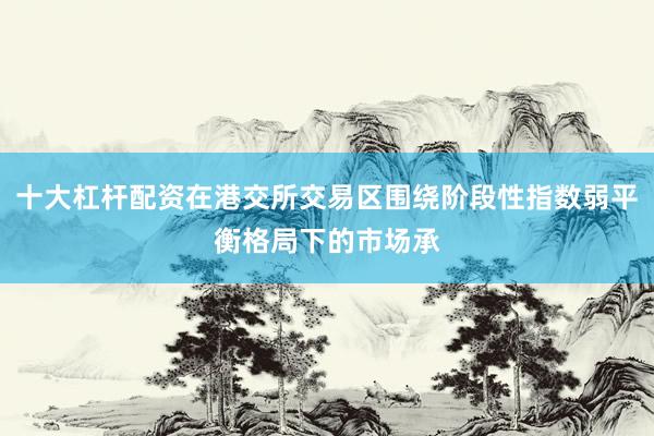 十大杠杆配资在港交所交易区围绕阶段性指数弱平衡格局下的市场承