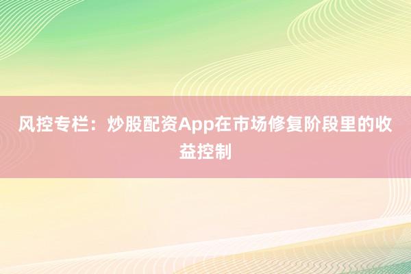 风控专栏：炒股配资App在市场修复阶段里的收益控制