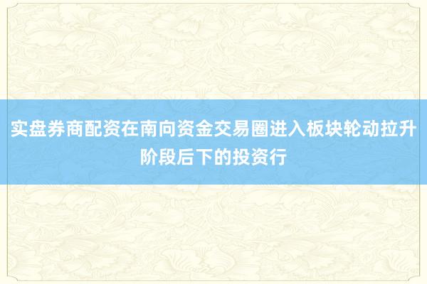 实盘券商配资在南向资金交易圈进入板块轮动拉升阶段后下的投资行