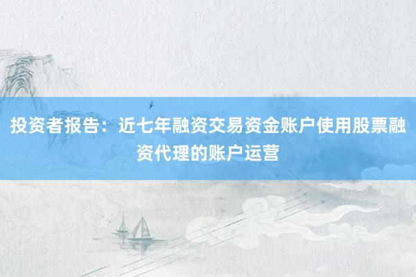 投资者报告：近七年融资交易资金账户使用股票融资代理的账户运营