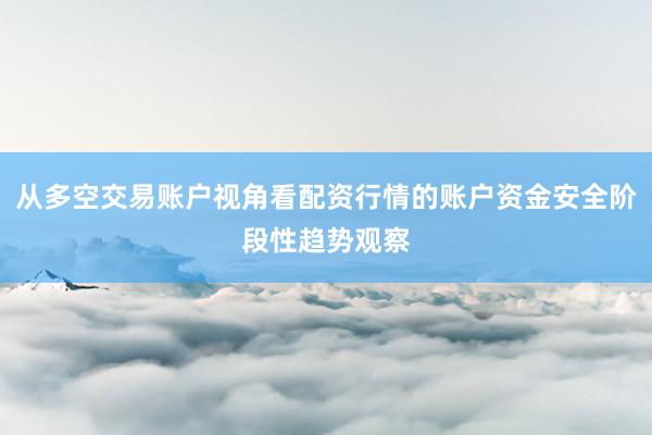 从多空交易账户视角看配资行情的账户资金安全阶段性趋势观察
