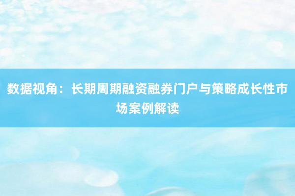 数据视角：长期周期融资融券门户与策略成长性市场案例解读
