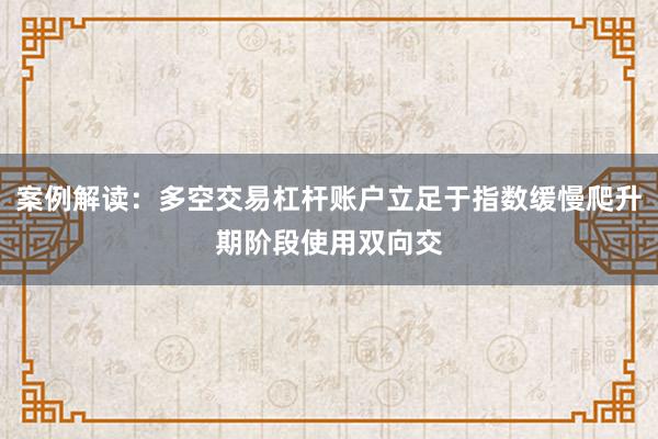 案例解读:多空交易杠杆账户立足于指数缓慢爬升期阶段使用双向交