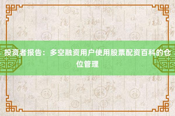 投资者报告：多空融资用户使用股票配资百科的仓位管理