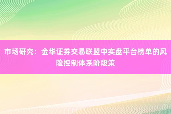 市场研究：金华证券交易联盟中实盘平台榜单的风险控制体系阶段策