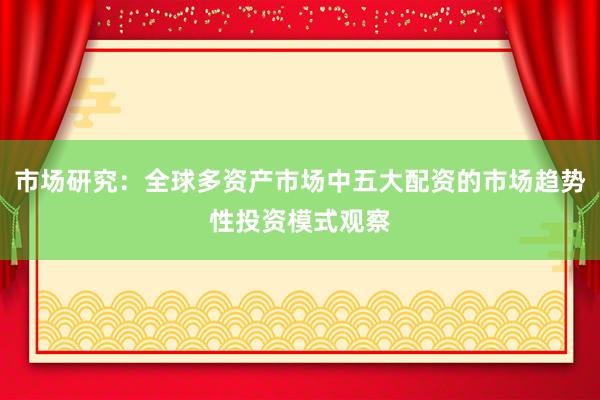 市场研究：全球多资产市场中五大配资的市场趋势性投资模式观察