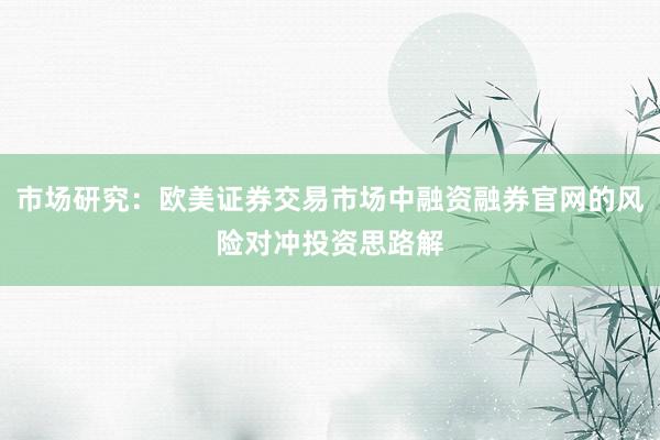 市场研究：欧美证券交易市场中融资融券官网的风险对冲投资思路解