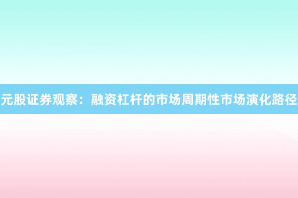 元股证券观察：融资杠杆的市场周期性市场演化路径