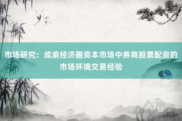 市场研究：成渝经济圈资本市场中券商股票配资的市场环境交易经验