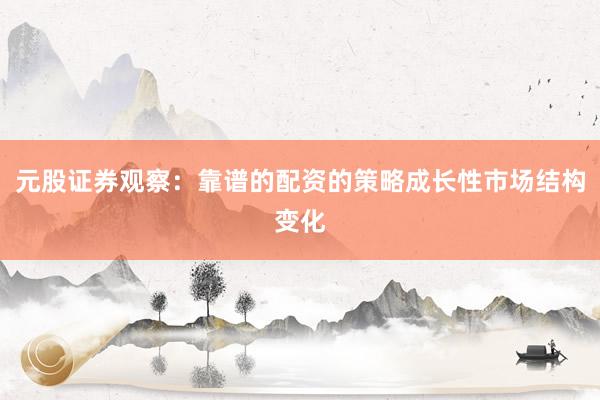 元股证券观察：靠谱的配资的策略成长性市场结构变化
