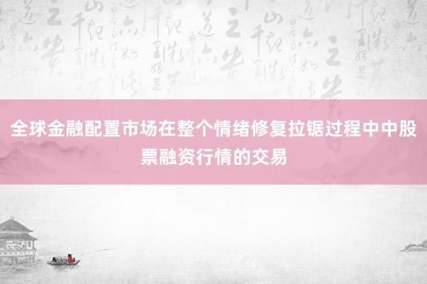 全球金融配置市场在整个情绪修复拉锯过程中中股票融资行情的交易