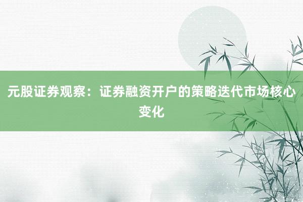 元股证券观察：证券融资开户的策略迭代市场核心变化