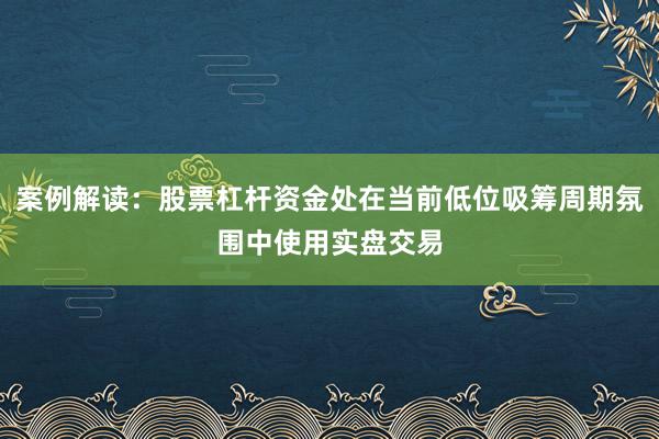 案例解读：股票杠杆资金处在当前低位吸筹周期氛围中使用实盘交易