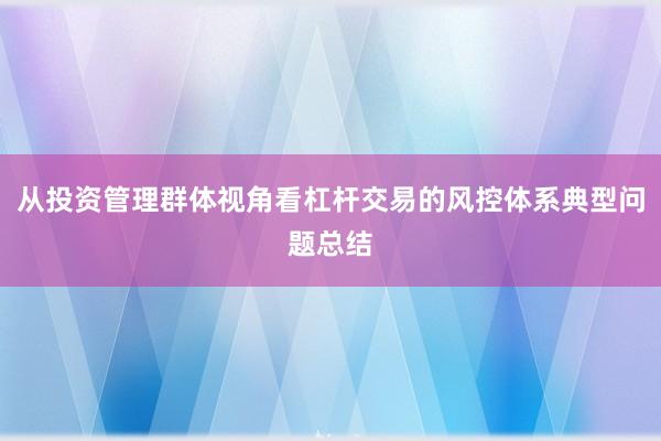 从投资管理群体视角看杠杆交易的风控体系典型问题总结
