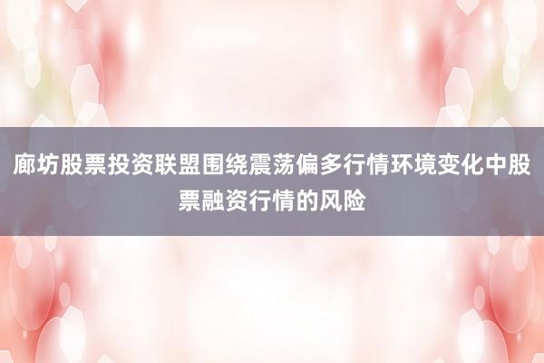廊坊股票投资联盟围绕震荡偏多行情环境变化中股票融资行情的风险