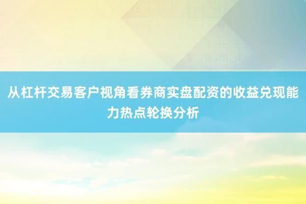 从杠杆交易客户视角看券商实盘配资的收益兑现能力热点轮换分析